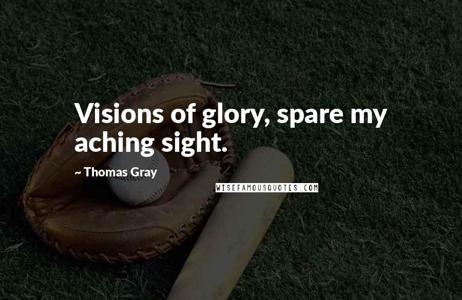 Thomas Gray Quotes: Visions of glory, spare my aching sight.