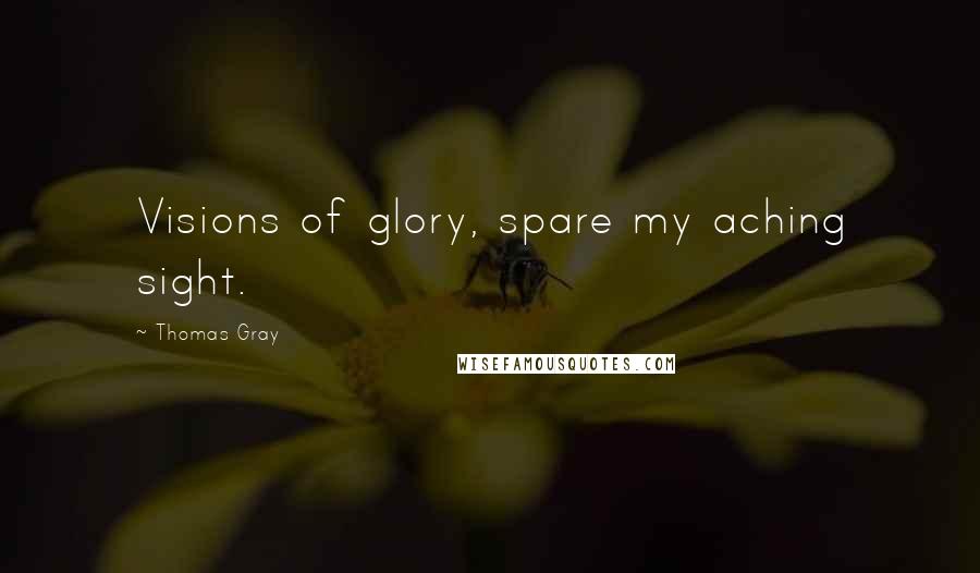 Thomas Gray Quotes: Visions of glory, spare my aching sight.