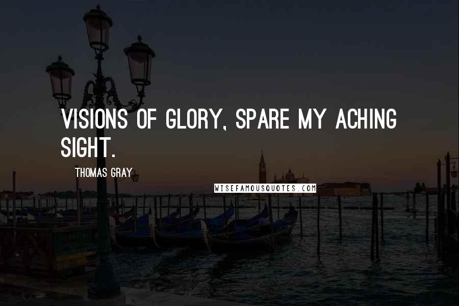 Thomas Gray Quotes: Visions of glory, spare my aching sight.