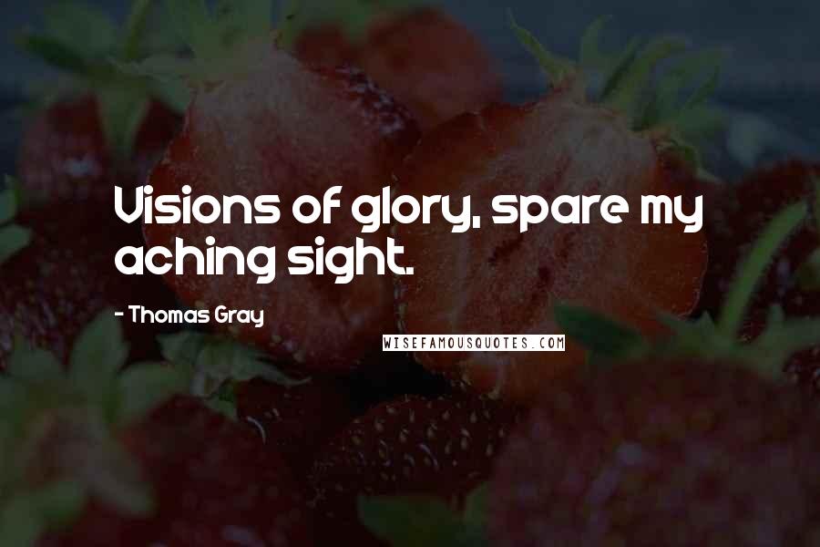 Thomas Gray Quotes: Visions of glory, spare my aching sight.