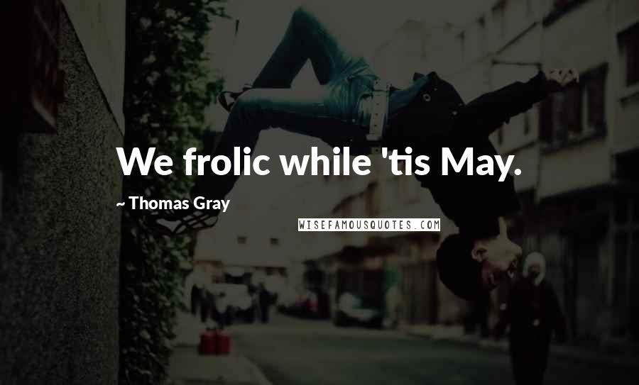 Thomas Gray Quotes: We frolic while 'tis May.