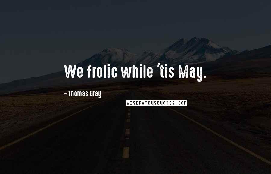 Thomas Gray Quotes: We frolic while 'tis May.