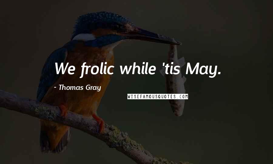 Thomas Gray Quotes: We frolic while 'tis May.