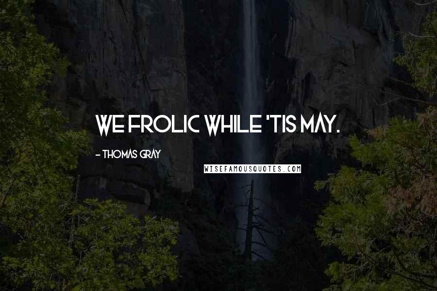 Thomas Gray Quotes: We frolic while 'tis May.