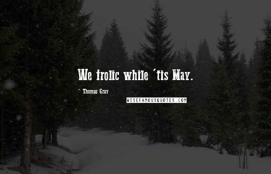 Thomas Gray Quotes: We frolic while 'tis May.