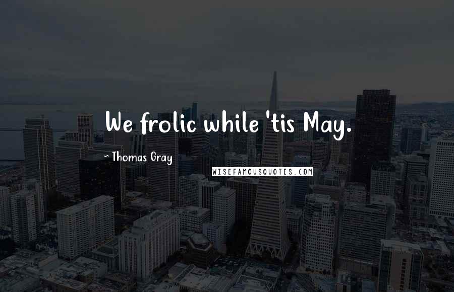 Thomas Gray Quotes: We frolic while 'tis May.