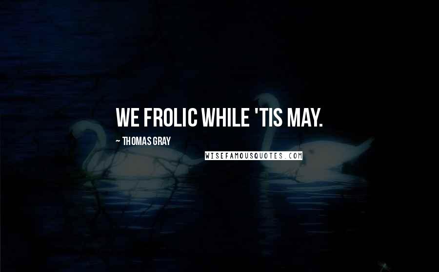 Thomas Gray Quotes: We frolic while 'tis May.