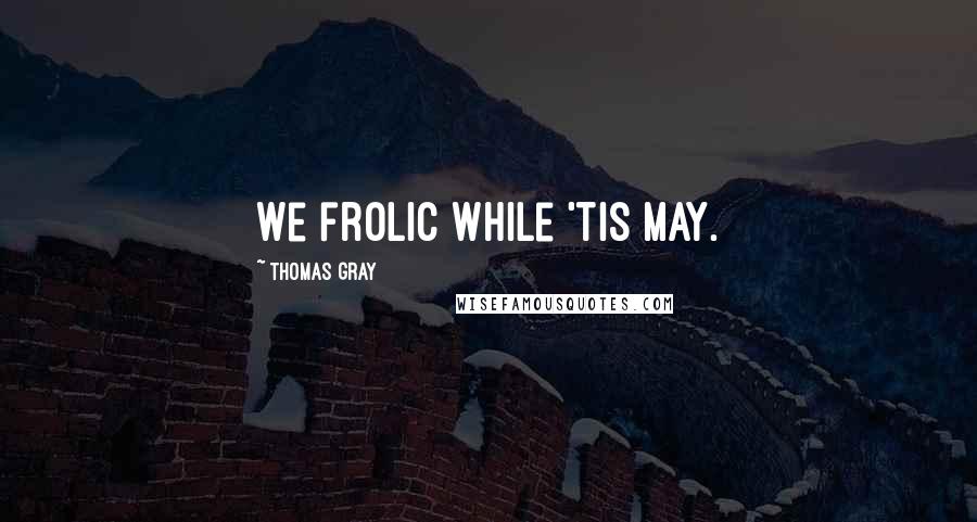 Thomas Gray Quotes: We frolic while 'tis May.