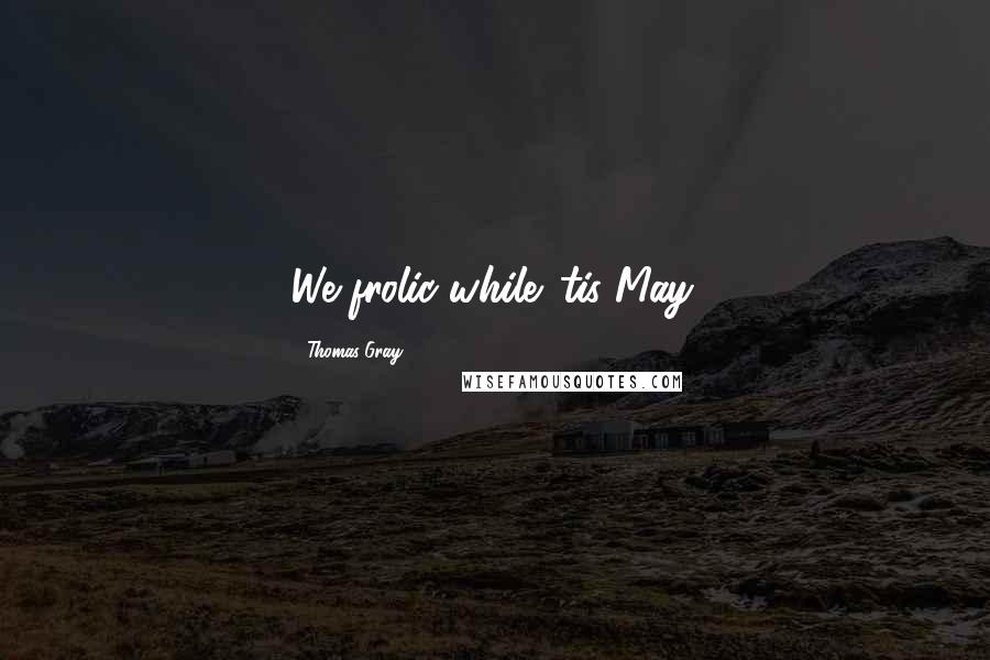 Thomas Gray Quotes: We frolic while 'tis May.