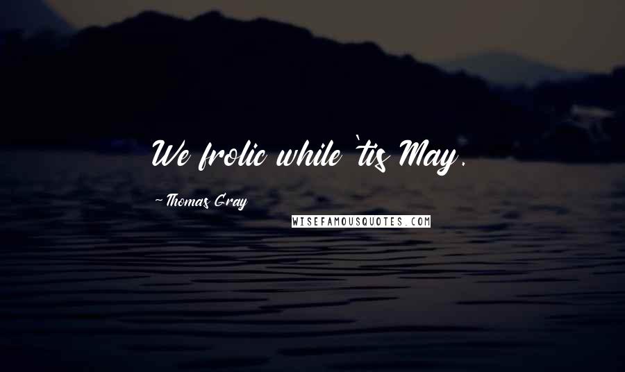 Thomas Gray Quotes: We frolic while 'tis May.