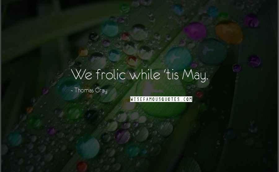 Thomas Gray Quotes: We frolic while 'tis May.
