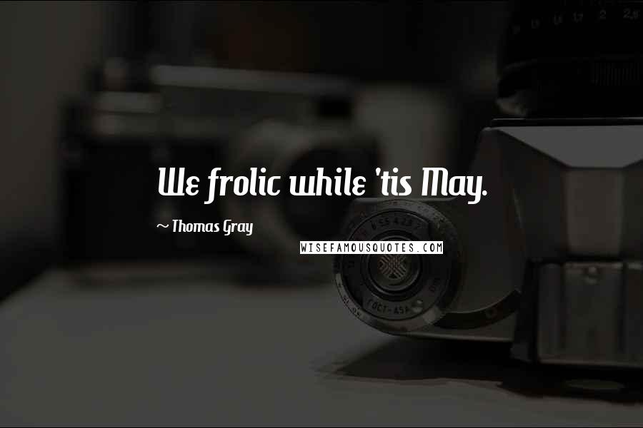 Thomas Gray Quotes: We frolic while 'tis May.