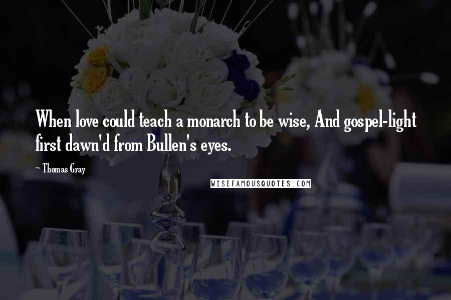 Thomas Gray Quotes: When love could teach a monarch to be wise, And gospel-light first dawn'd from Bullen's eyes.