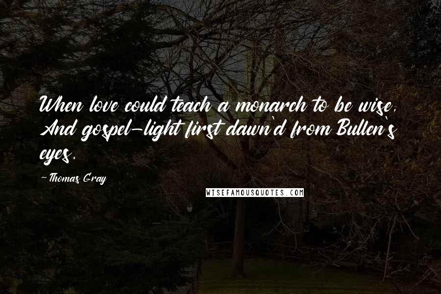 Thomas Gray Quotes: When love could teach a monarch to be wise, And gospel-light first dawn'd from Bullen's eyes.