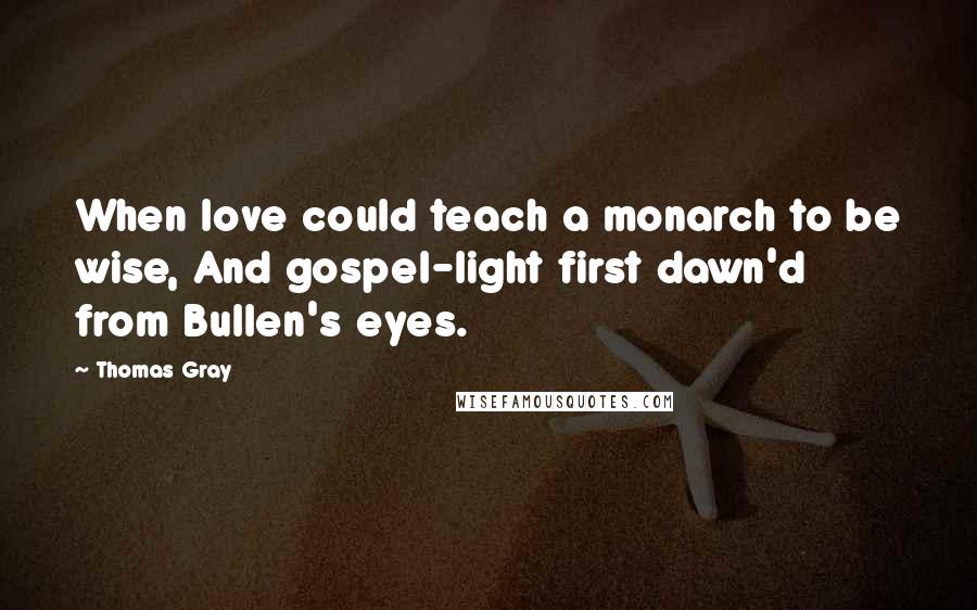 Thomas Gray Quotes: When love could teach a monarch to be wise, And gospel-light first dawn'd from Bullen's eyes.