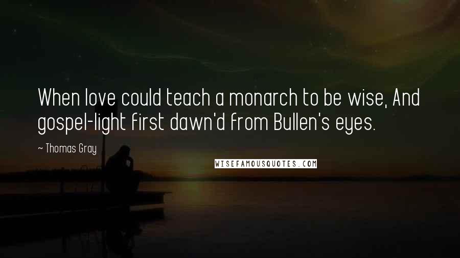 Thomas Gray Quotes: When love could teach a monarch to be wise, And gospel-light first dawn'd from Bullen's eyes.