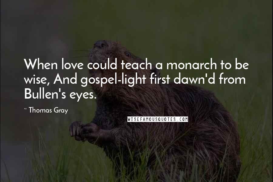 Thomas Gray Quotes: When love could teach a monarch to be wise, And gospel-light first dawn'd from Bullen's eyes.