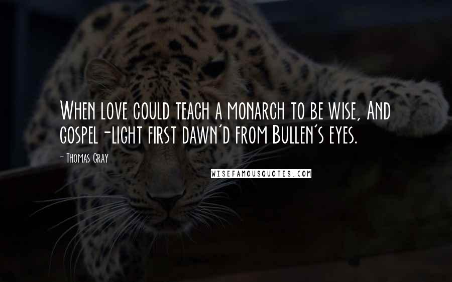 Thomas Gray Quotes: When love could teach a monarch to be wise, And gospel-light first dawn'd from Bullen's eyes.