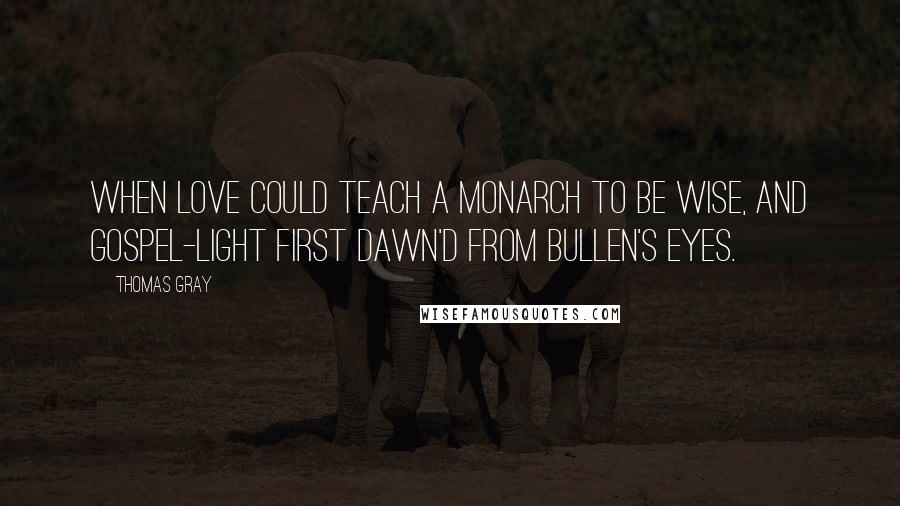 Thomas Gray Quotes: When love could teach a monarch to be wise, And gospel-light first dawn'd from Bullen's eyes.