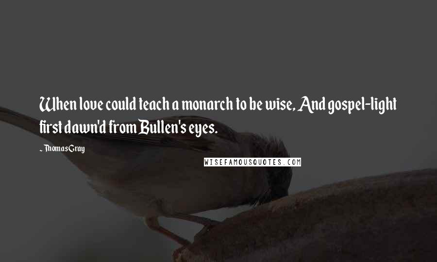 Thomas Gray Quotes: When love could teach a monarch to be wise, And gospel-light first dawn'd from Bullen's eyes.