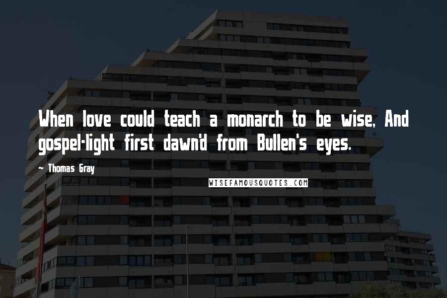 Thomas Gray Quotes: When love could teach a monarch to be wise, And gospel-light first dawn'd from Bullen's eyes.