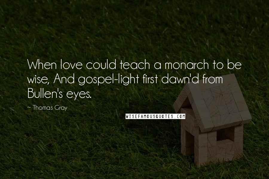 Thomas Gray Quotes: When love could teach a monarch to be wise, And gospel-light first dawn'd from Bullen's eyes.