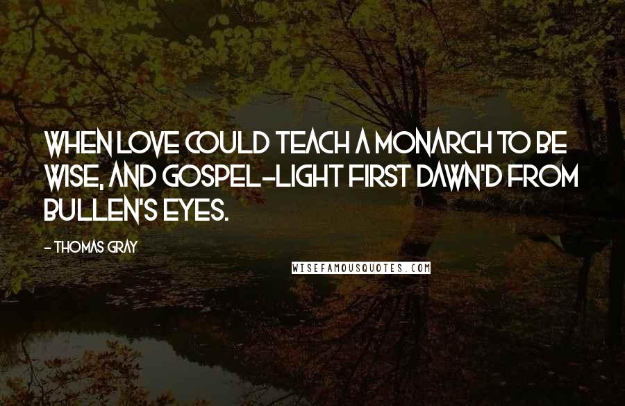 Thomas Gray Quotes: When love could teach a monarch to be wise, And gospel-light first dawn'd from Bullen's eyes.