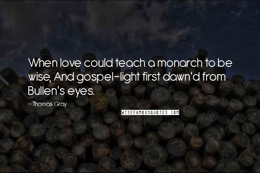 Thomas Gray Quotes: When love could teach a monarch to be wise, And gospel-light first dawn'd from Bullen's eyes.