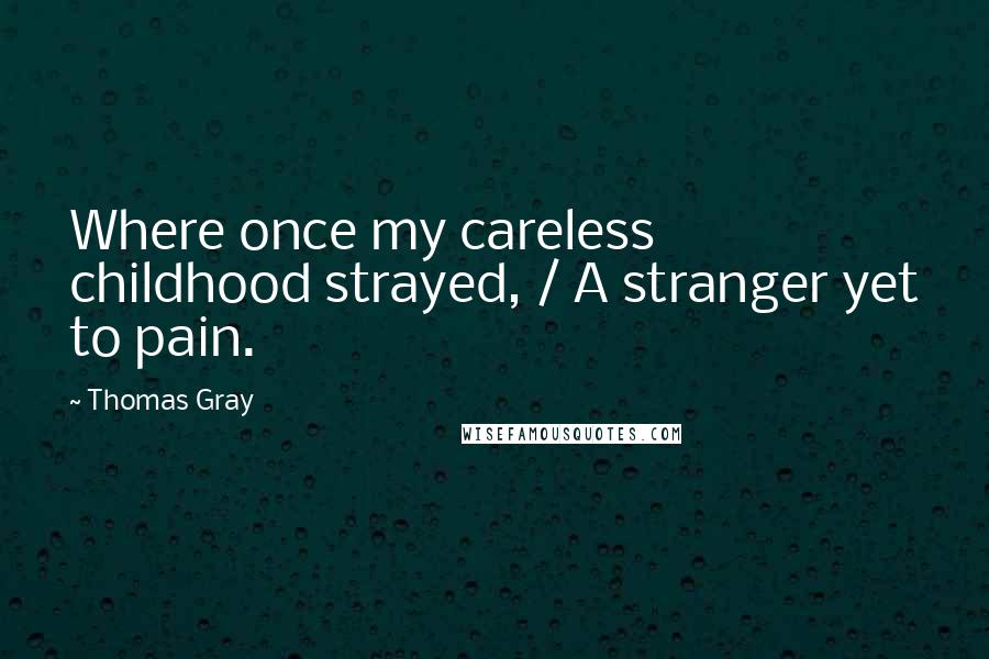 Thomas Gray Quotes: Where once my careless childhood strayed, / A stranger yet to pain.