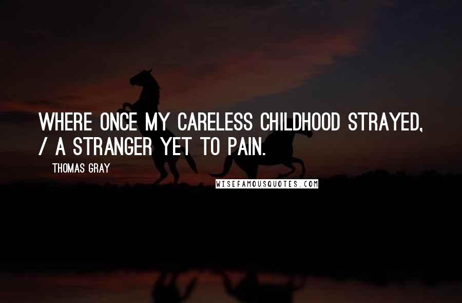 Thomas Gray Quotes: Where once my careless childhood strayed, / A stranger yet to pain.