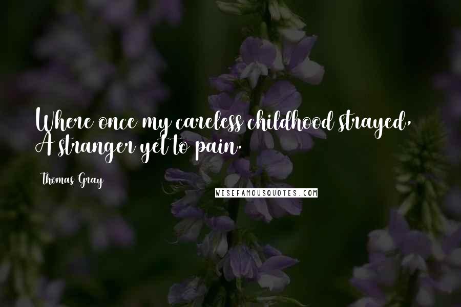 Thomas Gray Quotes: Where once my careless childhood strayed, / A stranger yet to pain.