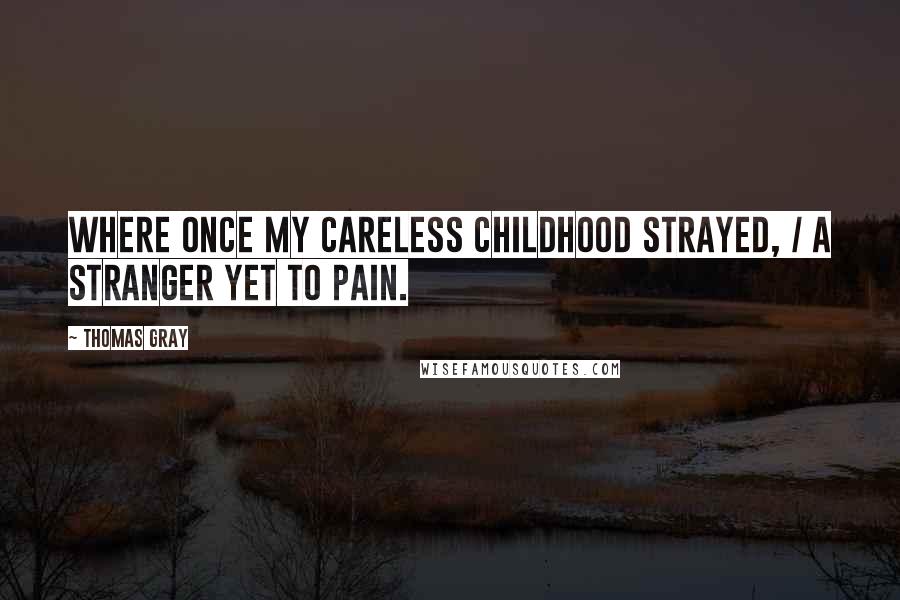 Thomas Gray Quotes: Where once my careless childhood strayed, / A stranger yet to pain.