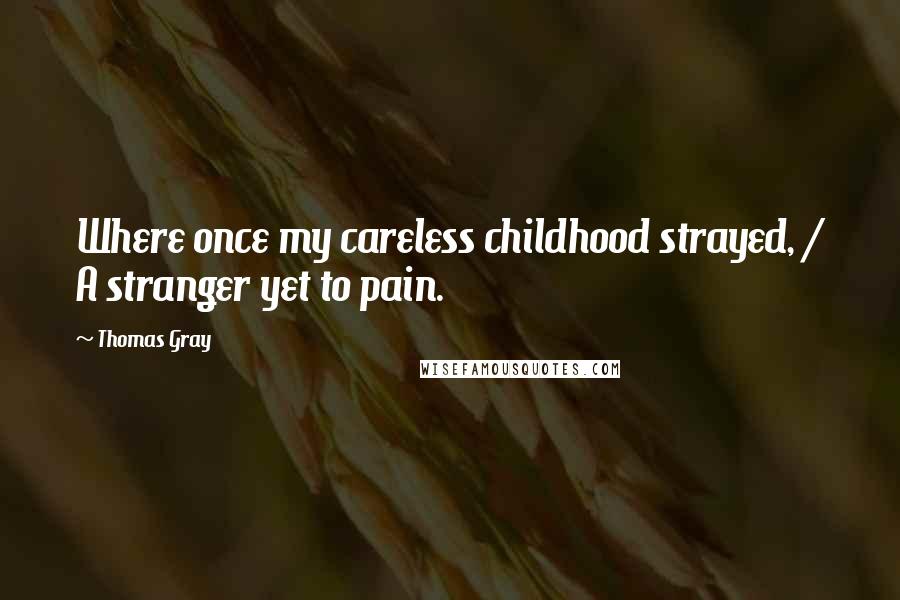 Thomas Gray Quotes: Where once my careless childhood strayed, / A stranger yet to pain.