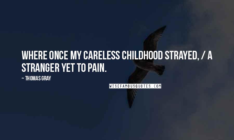 Thomas Gray Quotes: Where once my careless childhood strayed, / A stranger yet to pain.