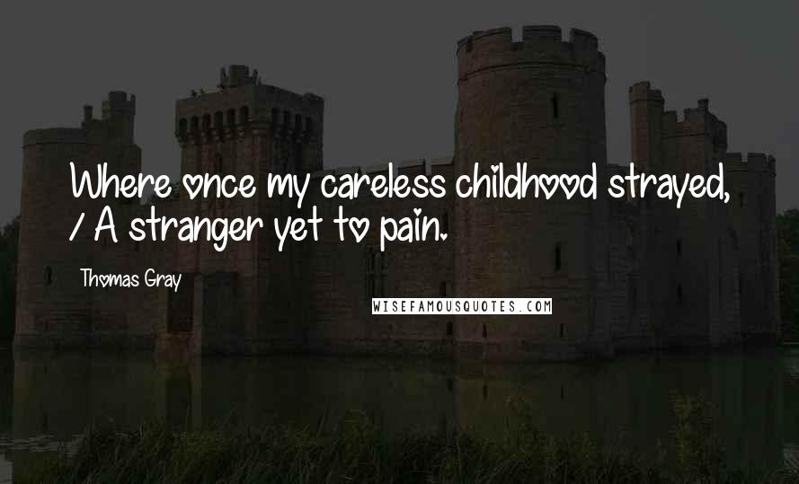 Thomas Gray Quotes: Where once my careless childhood strayed, / A stranger yet to pain.