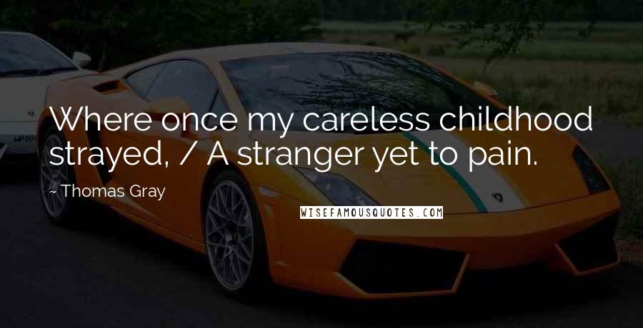 Thomas Gray Quotes: Where once my careless childhood strayed, / A stranger yet to pain.