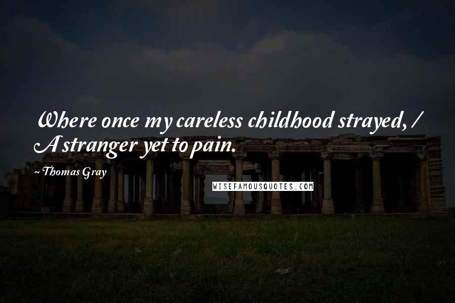 Thomas Gray Quotes: Where once my careless childhood strayed, / A stranger yet to pain.