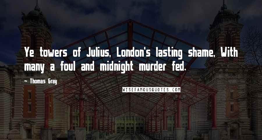 Thomas Gray Quotes: Ye towers of Julius, London's lasting shame, With many a foul and midnight murder fed.