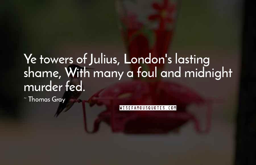 Thomas Gray Quotes: Ye towers of Julius, London's lasting shame, With many a foul and midnight murder fed.