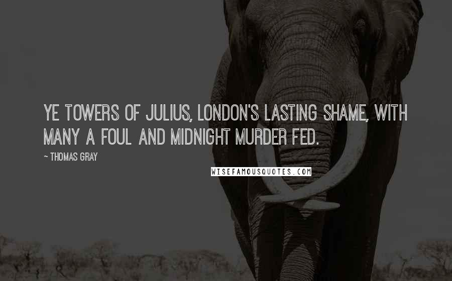Thomas Gray Quotes: Ye towers of Julius, London's lasting shame, With many a foul and midnight murder fed.