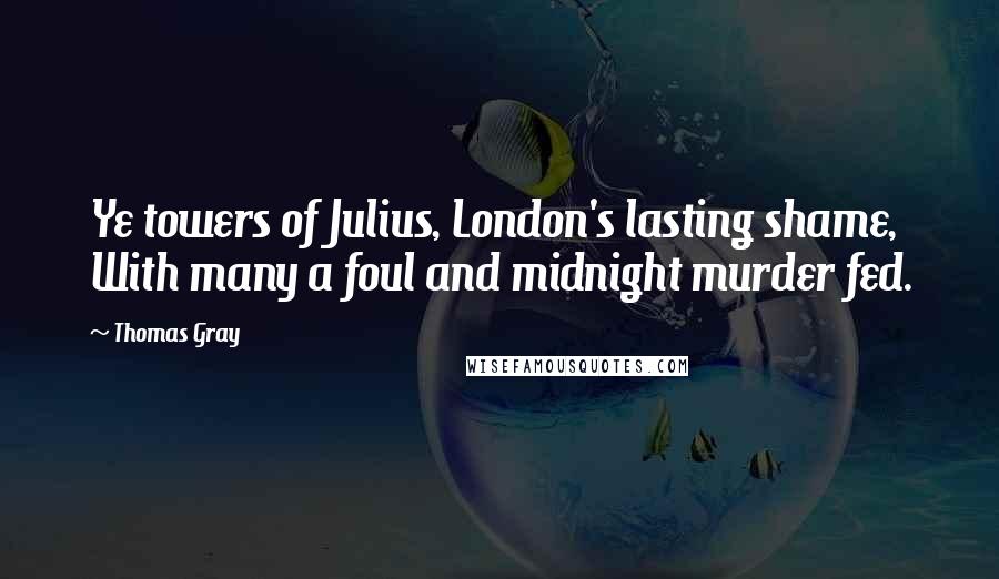 Thomas Gray Quotes: Ye towers of Julius, London's lasting shame, With many a foul and midnight murder fed.