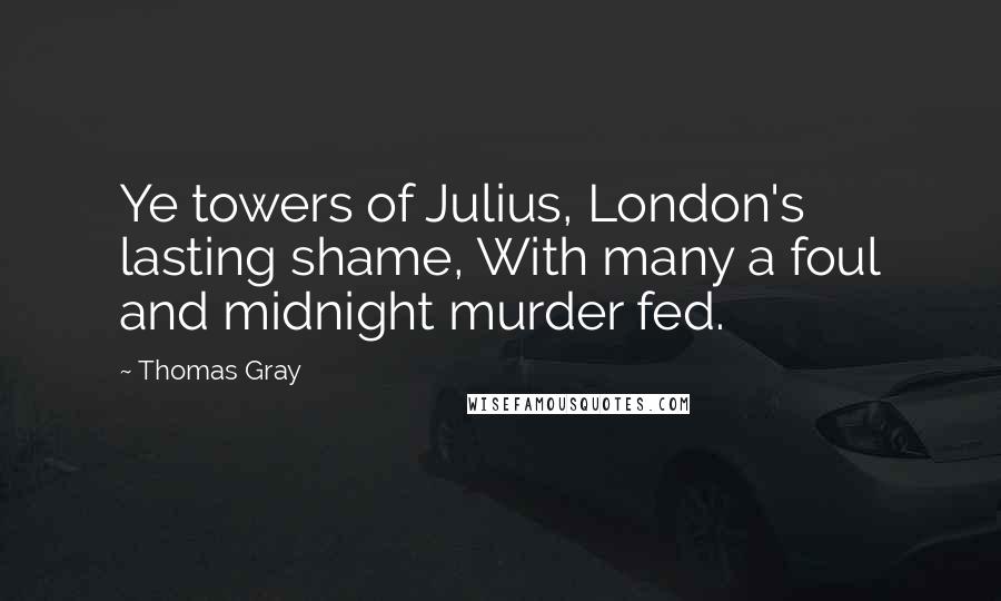 Thomas Gray Quotes: Ye towers of Julius, London's lasting shame, With many a foul and midnight murder fed.