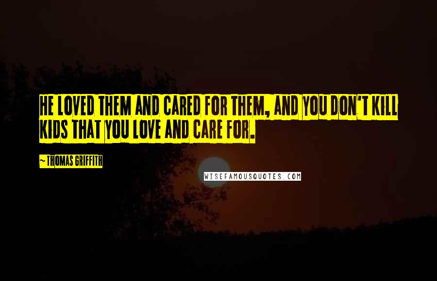 Thomas Griffith Quotes: He loved them and cared for them, and you don't kill kids that you love and care for.