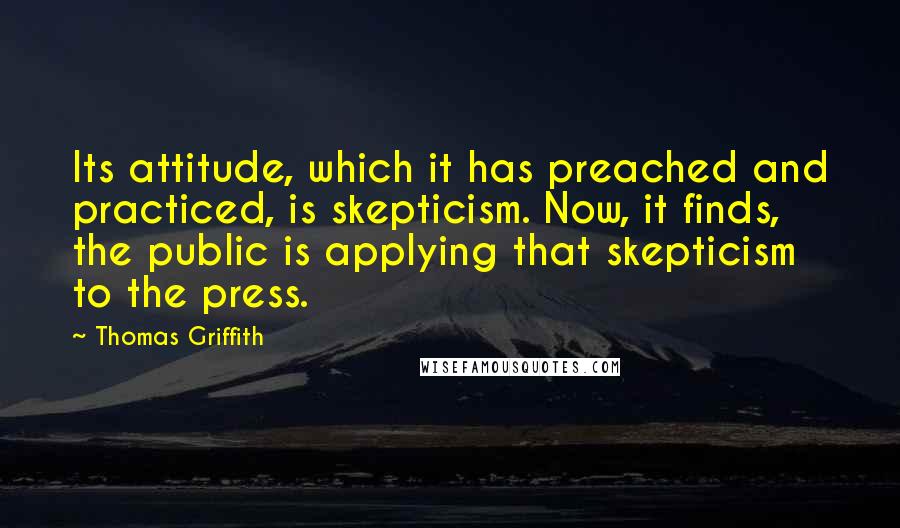 Thomas Griffith Quotes: Its attitude, which it has preached and practiced, is skepticism. Now, it finds, the public is applying that skepticism to the press.