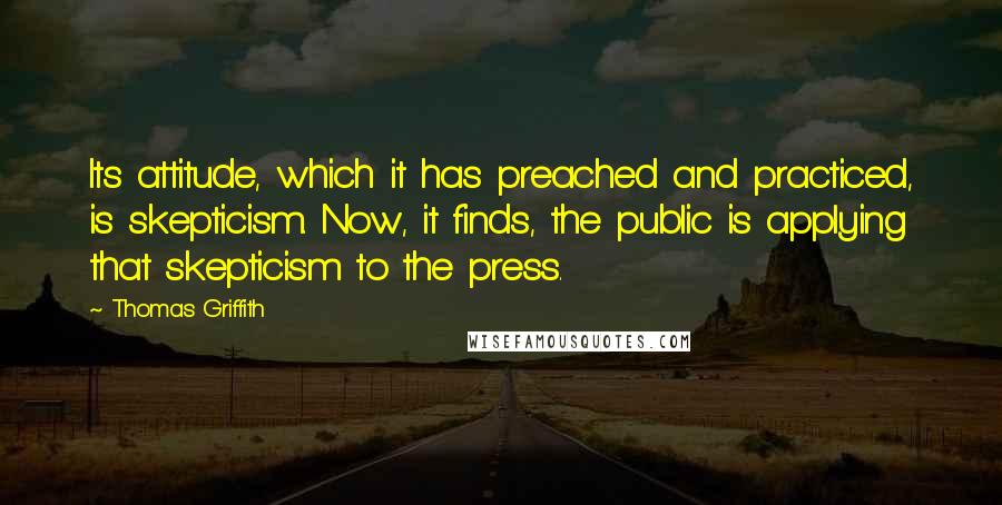 Thomas Griffith Quotes: Its attitude, which it has preached and practiced, is skepticism. Now, it finds, the public is applying that skepticism to the press.