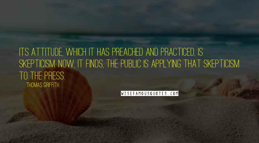 Thomas Griffith Quotes: Its attitude, which it has preached and practiced, is skepticism. Now, it finds, the public is applying that skepticism to the press.