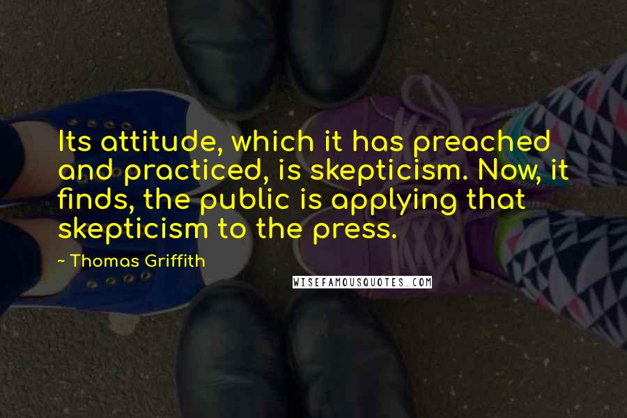 Thomas Griffith Quotes: Its attitude, which it has preached and practiced, is skepticism. Now, it finds, the public is applying that skepticism to the press.