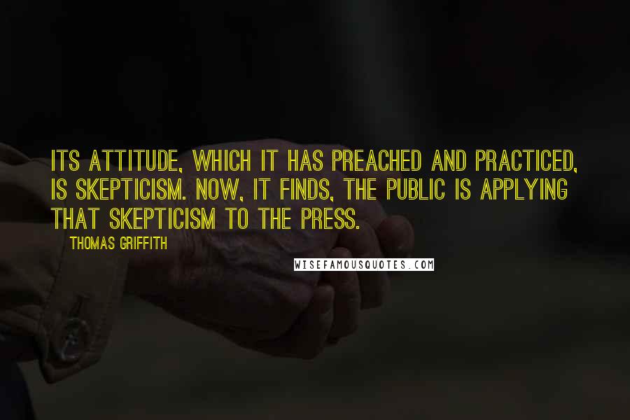 Thomas Griffith Quotes: Its attitude, which it has preached and practiced, is skepticism. Now, it finds, the public is applying that skepticism to the press.