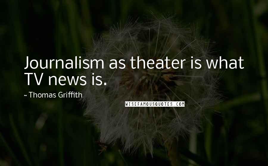 Thomas Griffith Quotes: Journalism as theater is what TV news is.