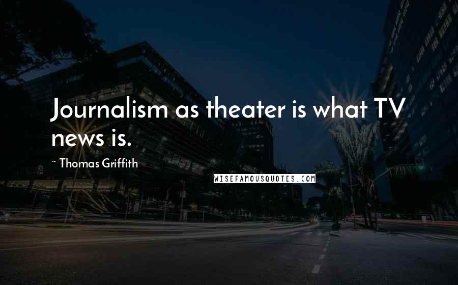 Thomas Griffith Quotes: Journalism as theater is what TV news is.